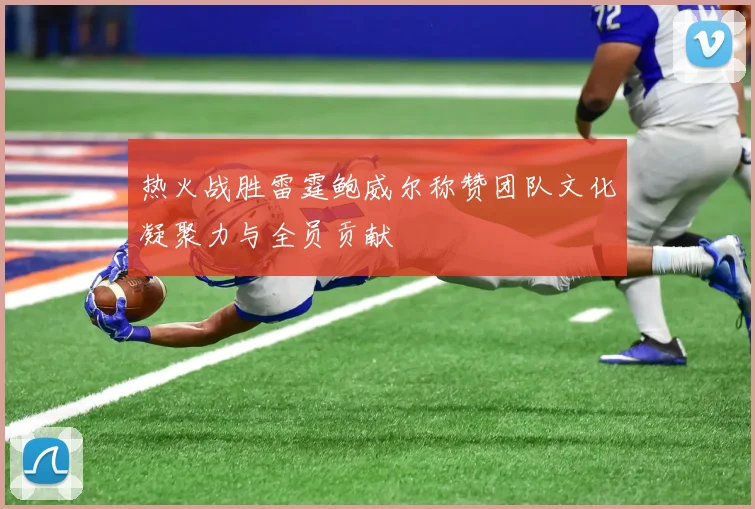 热火战胜雷霆鲍威尔称赞团队文化凝聚力与全员贡献