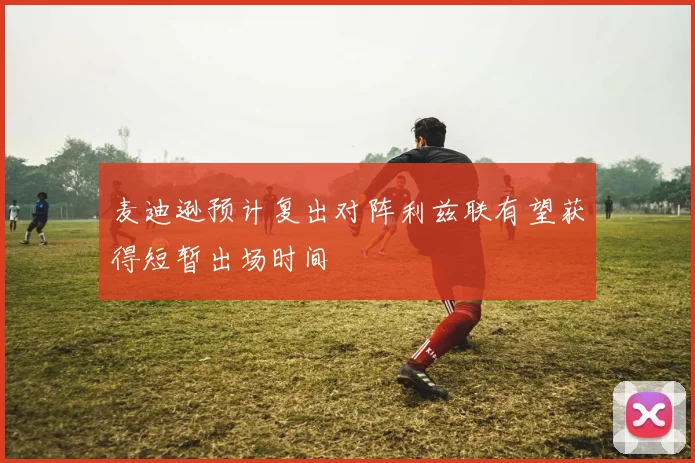 麦迪逊预计复出对阵利兹联有望获得短暂出场时间