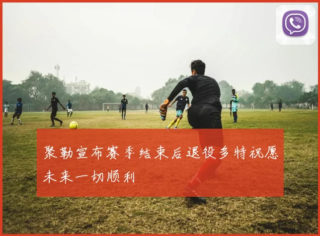 聚勒宣布赛季结束后退役多特祝愿未来一切顺利