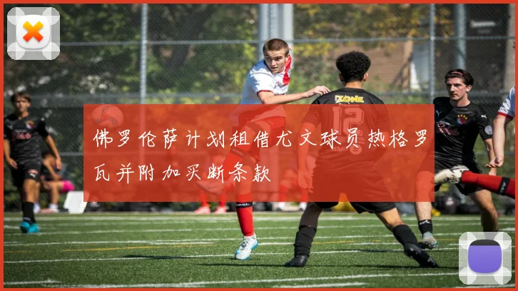 佛罗伦萨计划租借尤文球员热格罗瓦并附加买断条款