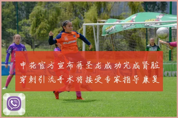 申花官方宣布蒋圣龙成功完成肾脏穿刺引流手术将接受专家指导康复治疗