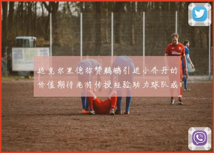 迈克尔里德称赞鹈鹕引进小乔丹的价值期待老将传授经验助力球队成长