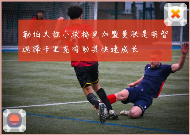 勒伯夫称小埃梅里加盟曼联是明智选择卡里克将助其快速成长