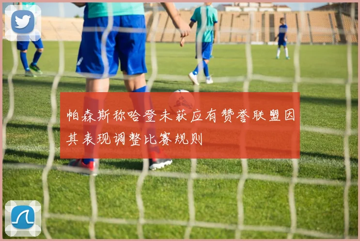 帕森斯称哈登未获应有赞誉联盟因其表现调整比赛规则