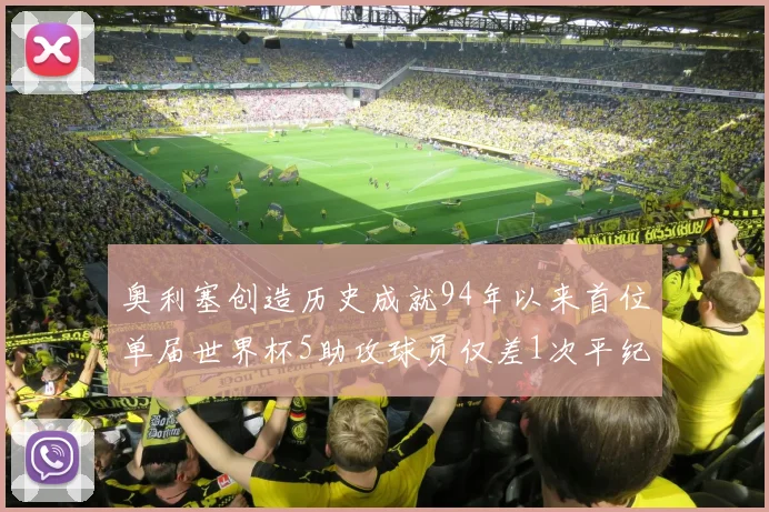 奥利塞创造历史成就94年以来首位单届世界杯5助攻球员仅差1次平纪录