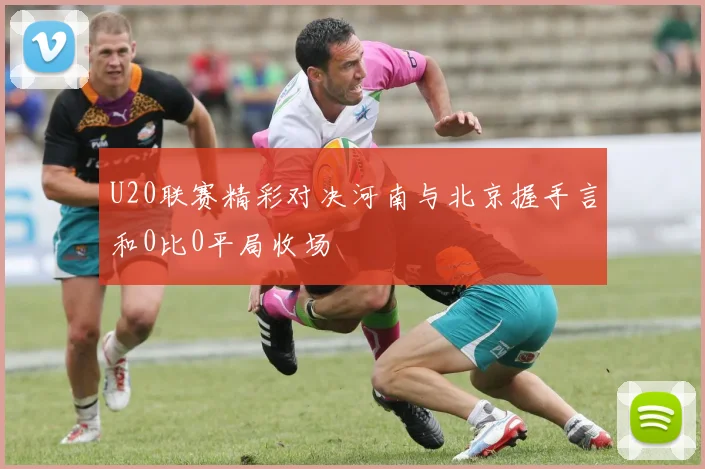 U20联赛精彩对决河南与北京握手言和0比0平局收场