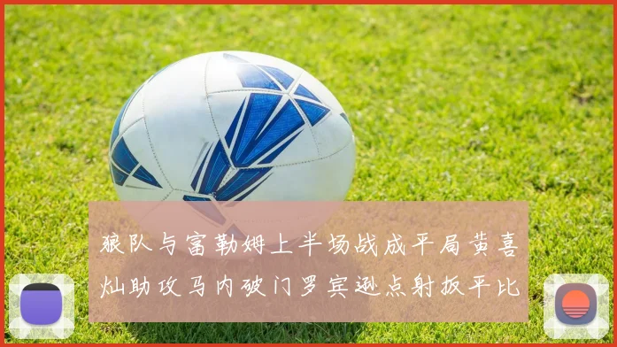 狼队与富勒姆上半场战成平局黄喜灿助攻马内破门罗宾逊点射扳平比分